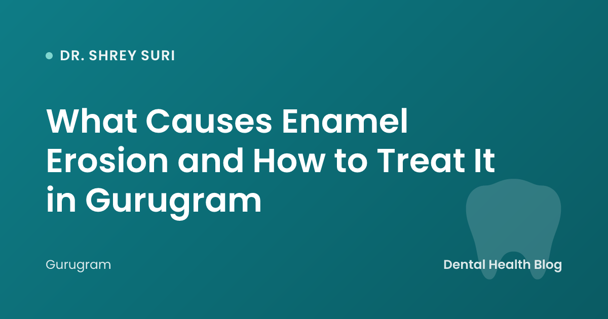 What Causes Enamel Erosion and How to Treat It in Gurugram